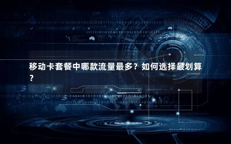 移动卡套餐中哪款流量最多？如何选择最划算？