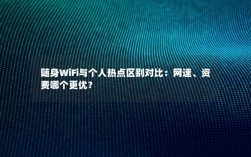 随身WiFi与个人热点区别对比：网速、资费哪个更优？