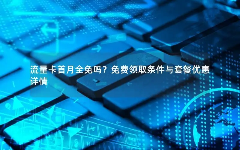 流量卡首月全免吗？免费领取条件与套餐优惠详情