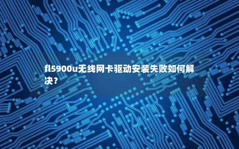 fl5900u无线网卡驱动安装失败如何解决？