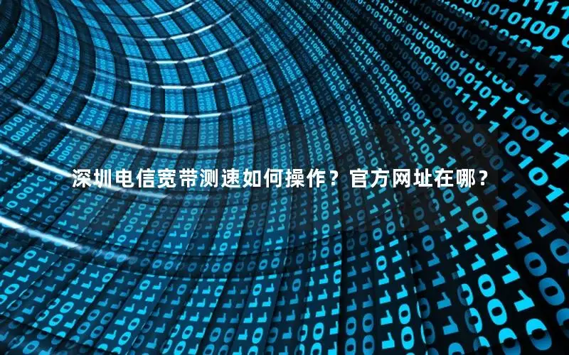 深圳电信宽带测速如何操作？官方网址在哪？
