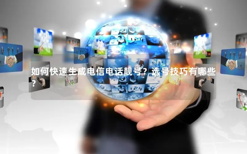 如何快速生成电信电话靓号？选号技巧有哪些？