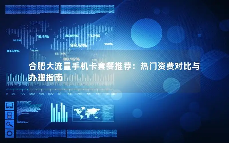 合肥大流量手机卡套餐推荐：热门资费对比与办理指南