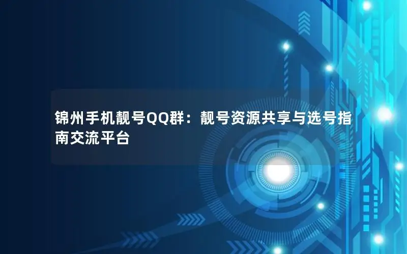 锦州手机靓号QQ群：靓号资源共享与选号指南交流平台