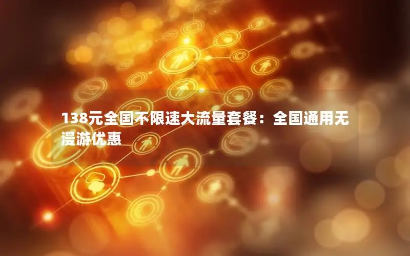138元全国不限速大流量套餐：全国通用无漫游优惠