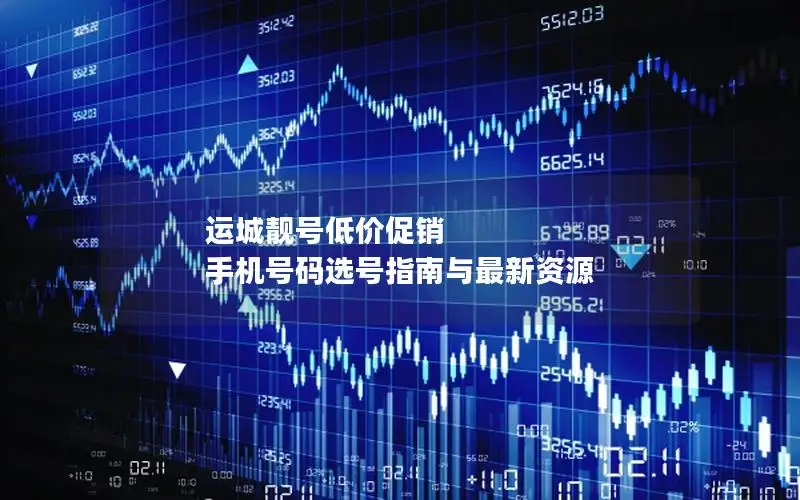 运城靓号低价促销 手机号码选号指南与最新资源