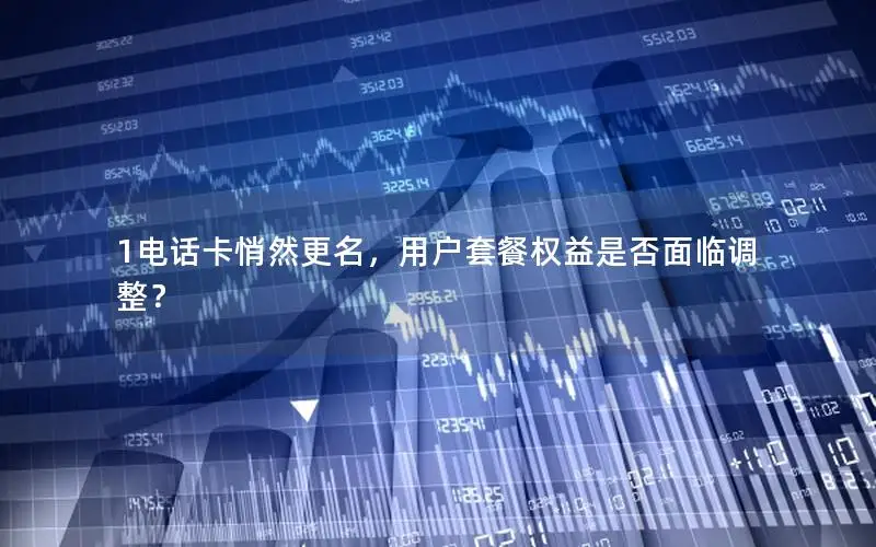 1电话卡悄然更名，用户套餐权益是否面临调整？