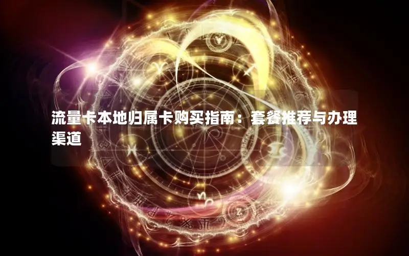 流量卡本地归属卡购买指南：套餐推荐与办理渠道