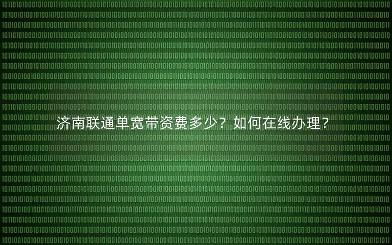 济南联通单宽带资费多少？如何在线办理？