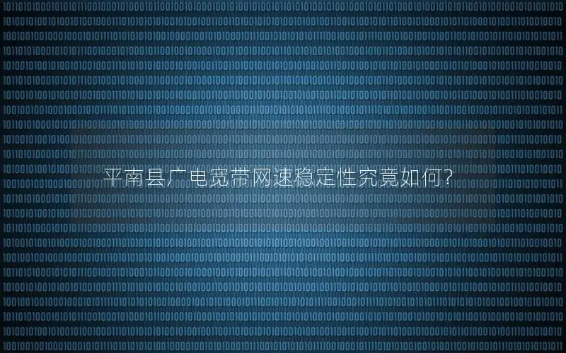 平南县广电宽带网速稳定性究竟如何？