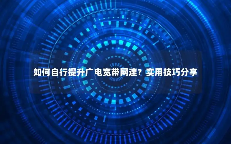 如何自行提升广电宽带网速？实用技巧分享