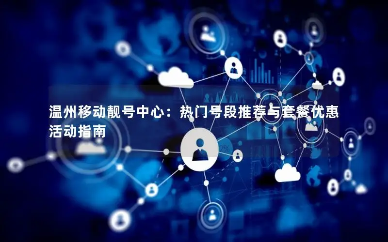 温州移动靓号中心：热门号段推荐与套餐优惠活动指南