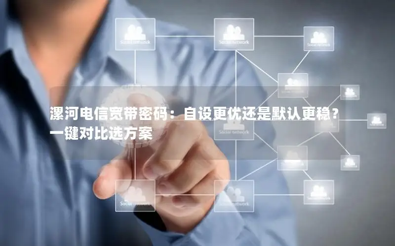 漯河电信宽带密码：自设更优还是默认更稳？一键对比选方案
