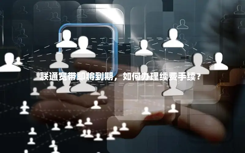 联通宽带即将到期，如何办理续费手续？
