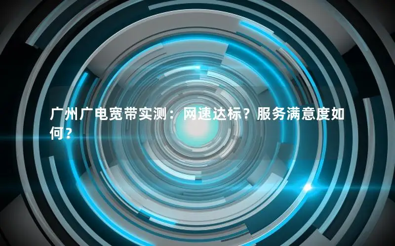 广州广电宽带实测：网速达标？服务满意度如何？