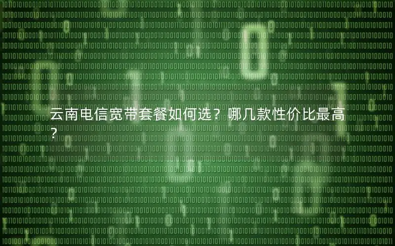 云南电信宽带套餐如何选？哪几款性价比最高？