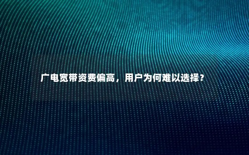广电宽带资费偏高，用户为何难以选择？