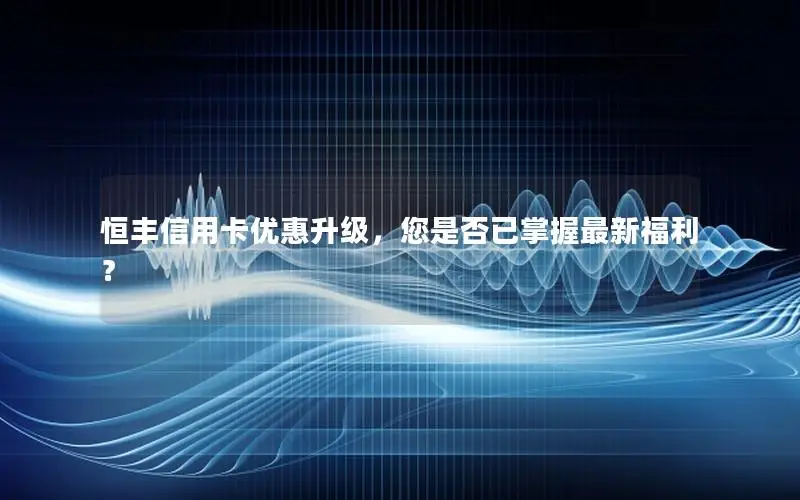 恒丰信用卡优惠升级，您是否已掌握最新福利？