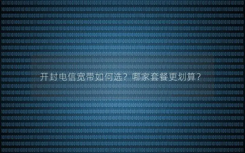 开封电信宽带如何选？哪家套餐更划算？