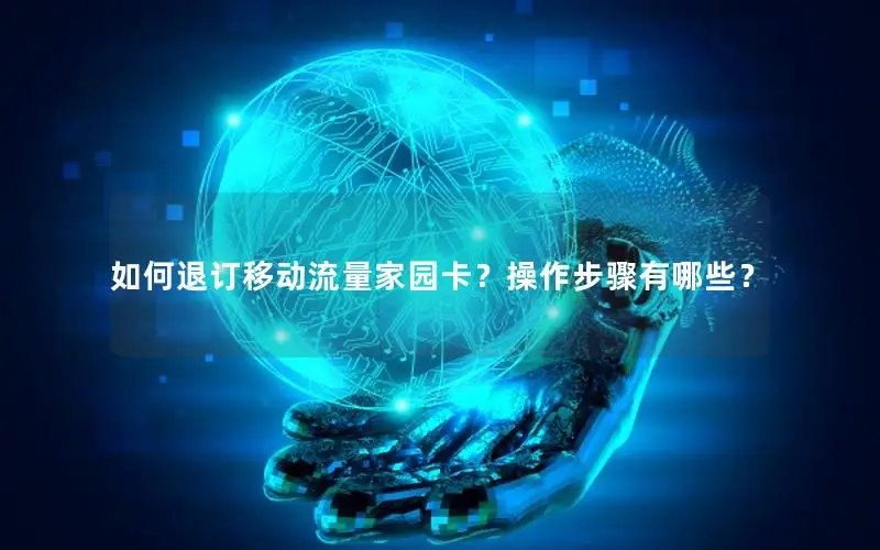 如何退订移动流量家园卡？操作步骤有哪些？