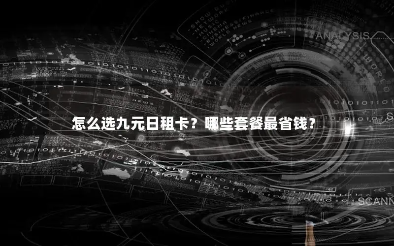 怎么选九元日租卡？哪些套餐最省钱？