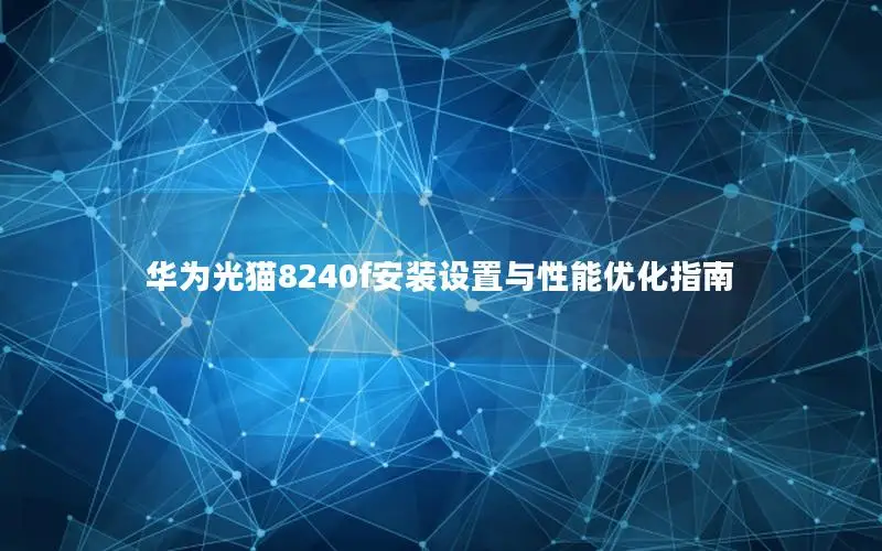 华为光猫8240f安装设置与性能优化指南