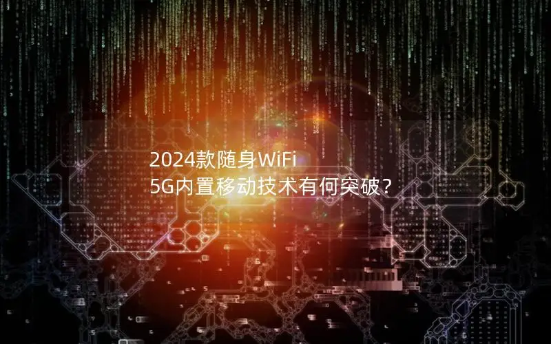 2024款随身WiFi 5G内置移动技术有何突破？