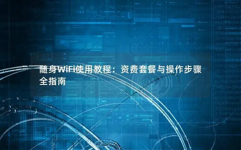 随身WiFi使用教程：资费套餐与操作步骤全指南
