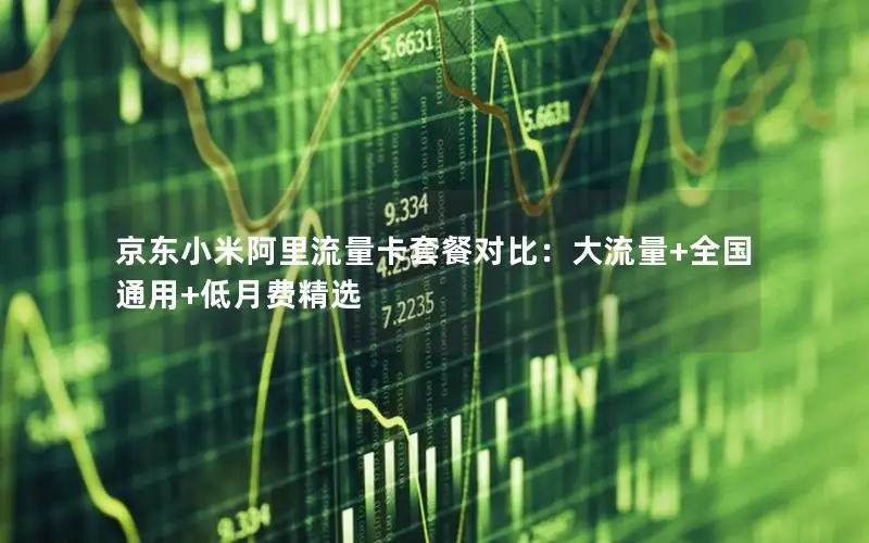 京东小米阿里流量卡套餐对比：大流量+全国通用+低月费精选