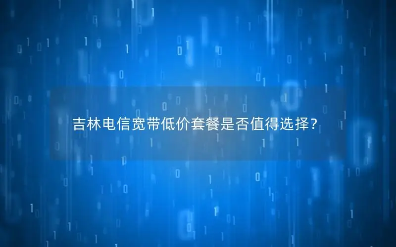 吉林电信宽带低价套餐是否值得选择？