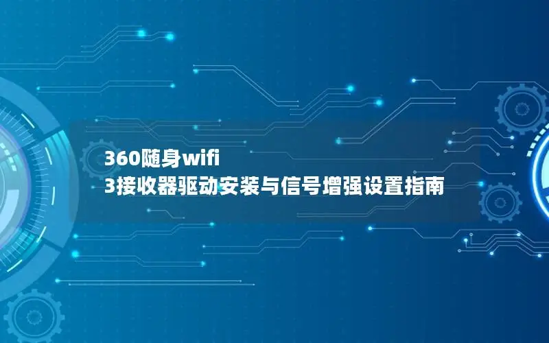 360随身wifi 3接收器驱动安装与信号增强设置指南