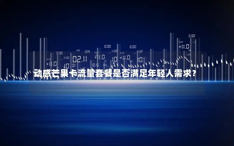 动感芒果卡流量套餐是否满足年轻人需求？