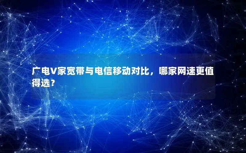 广电V家宽带与电信移动对比，哪家网速更值得选？