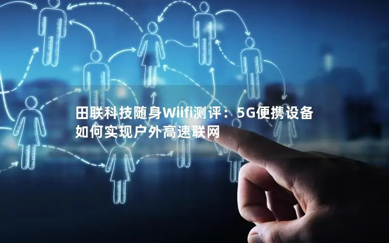 田联科技随身Wiifi测评：5G便携设备如何实现户外高速联网