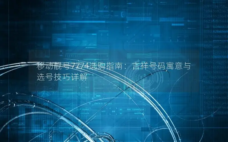 移动靓号7774选购指南：吉祥号码寓意与选号技巧详解