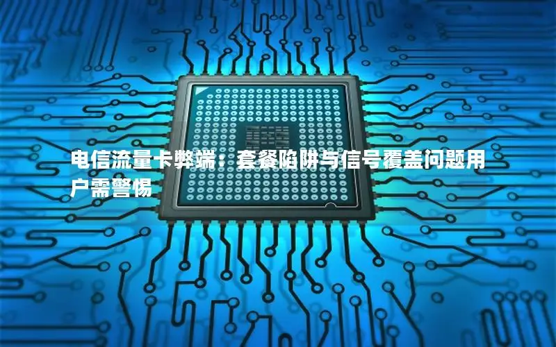 电信流量卡弊端：套餐陷阱与信号覆盖问题用户需警惕