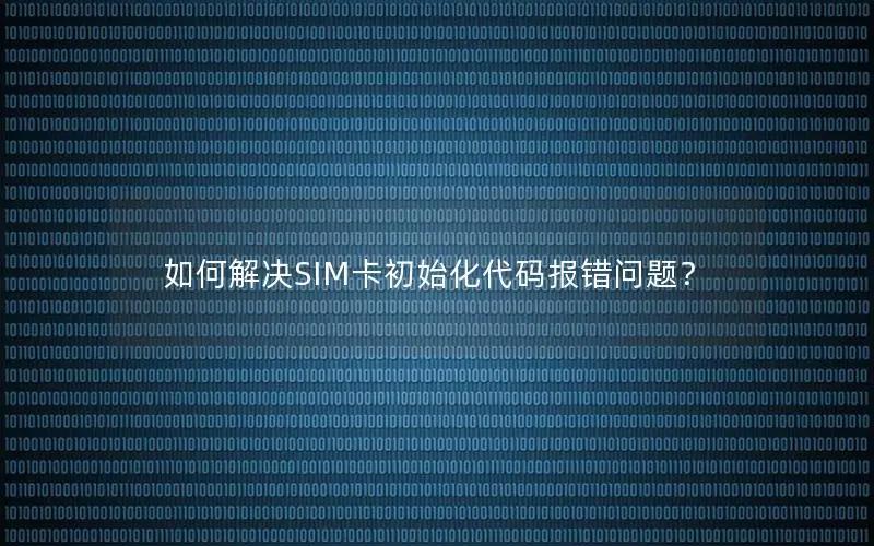 如何解决SIM卡初始化代码报错问题？