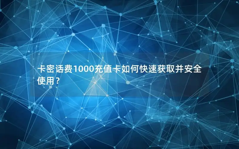 卡密话费1000充值卡如何快速获取并安全使用？