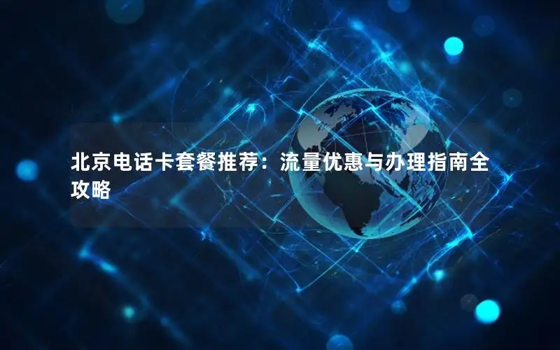 北京电话卡套餐推荐：流量优惠与办理指南全攻略