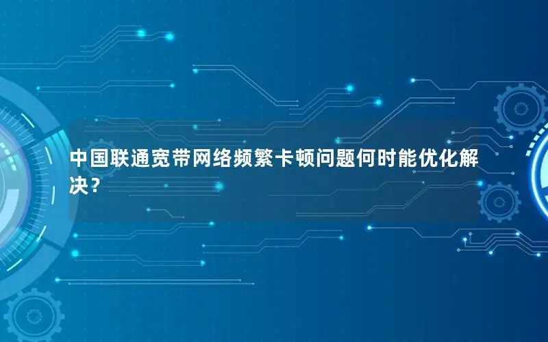 中国联通宽带网络频繁卡顿问题何时能优化解决？