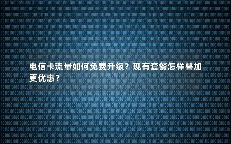 电信卡流量如何免费升级？现有套餐怎样叠加更优惠？