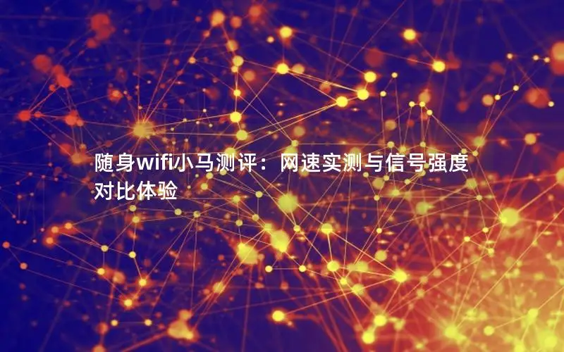 随身wifi小马测评：网速实测与信号强度对比体验