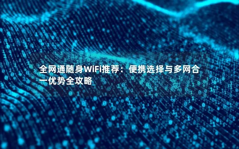 全网通随身WiFi推荐：便携选择与多网合一优势全攻略
