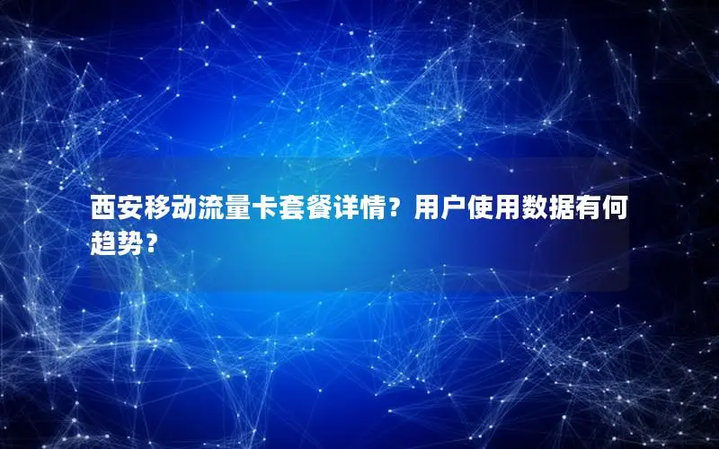 西安移动流量卡套餐详情？用户使用数据有何趋势？