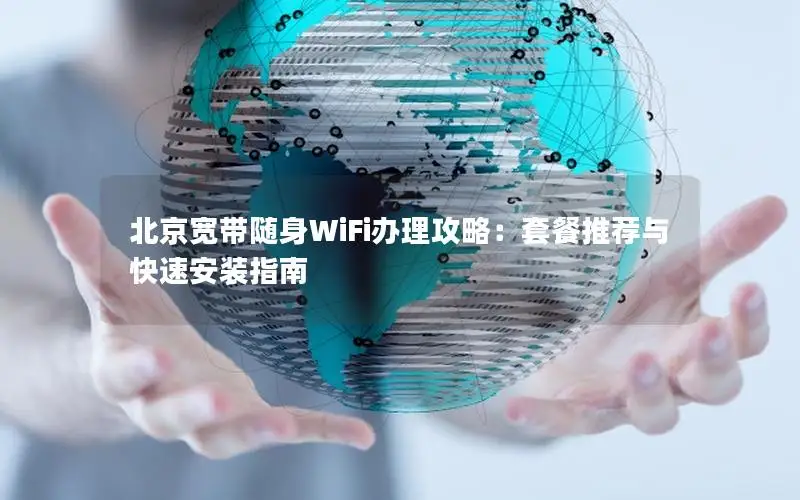北京宽带随身WiFi办理攻略：套餐推荐与快速安装指南