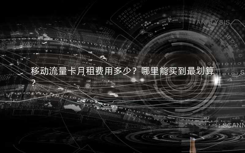 移动流量卡月租费用多少？哪里能买到最划算？