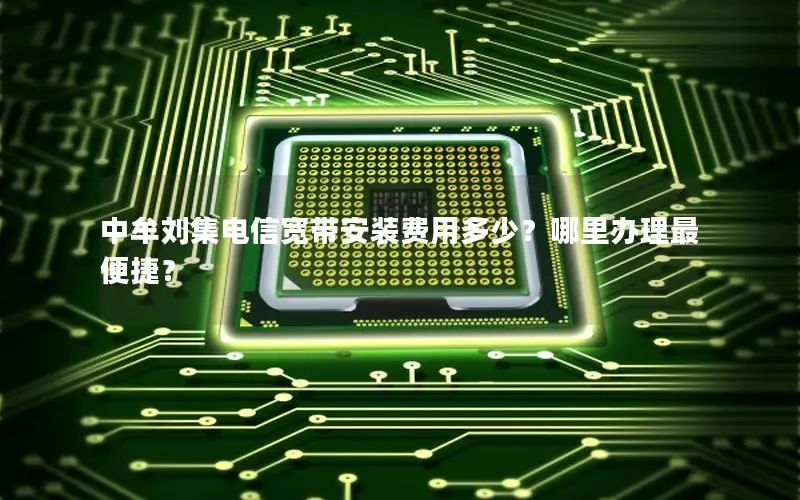 中牟刘集电信宽带安装费用多少？哪里办理最便捷？