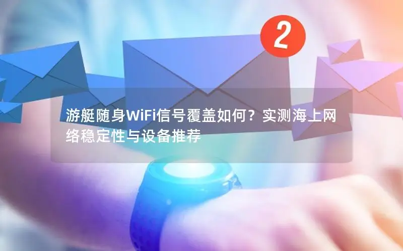 游艇随身WiFi信号覆盖如何？实测海上网络稳定性与设备推荐