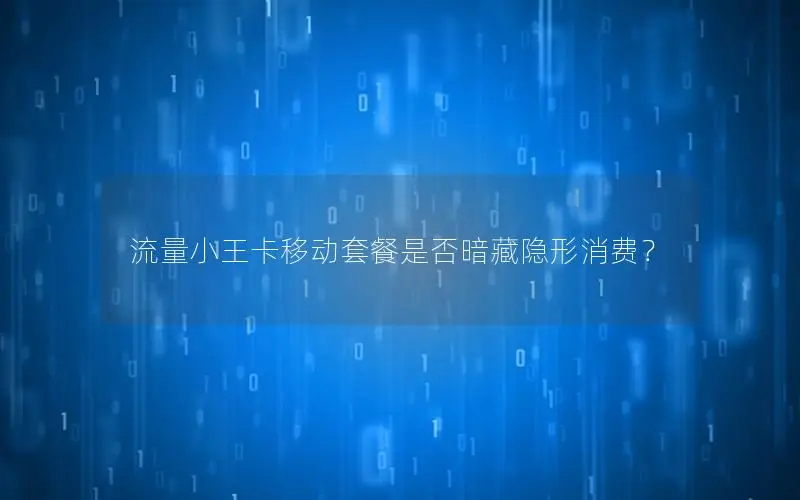 流量小王卡移动套餐是否暗藏隐形消费？