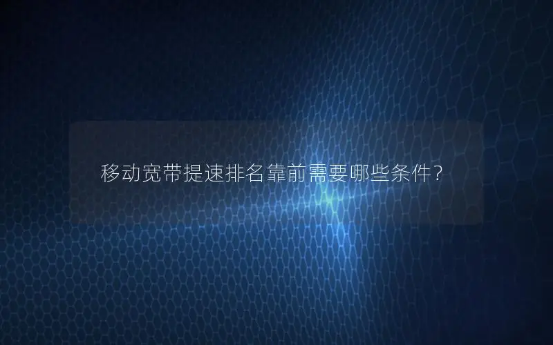 移动宽带提速排名靠前需要哪些条件？